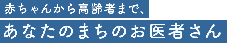 赤ちゃんから高齢者まであなたのまちのお医者さん